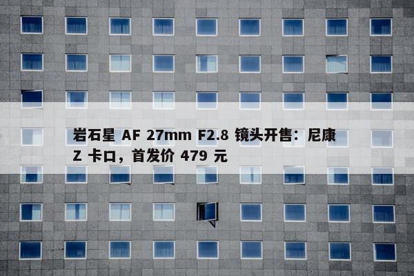 岩石星 AF 27mm F2.8 镜头开售：尼康 Z 卡口，首发价 479 元