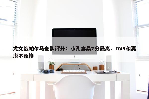 尤文战帕尔马全队评分：小孔塞桑7分最高，DV9和莫塔不及格