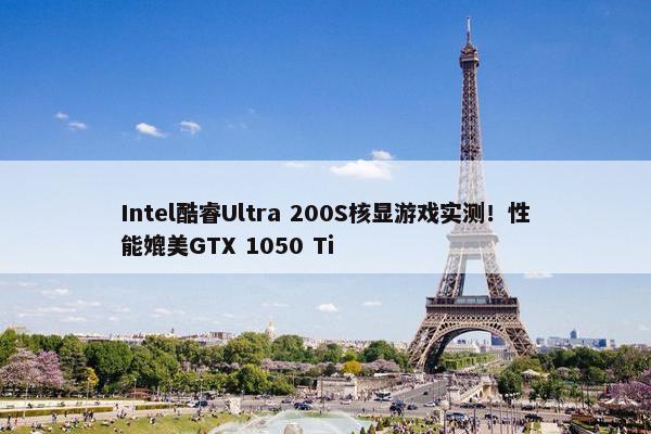 Intel酷睿Ultra 200S核显游戏实测！性能媲美GTX 1050 Ti