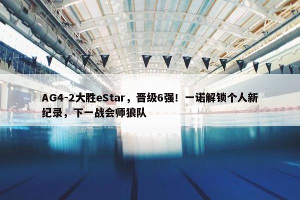 AG4-2大胜eStar，晋级6强！一诺解锁个人新纪录，下一战会师狼队