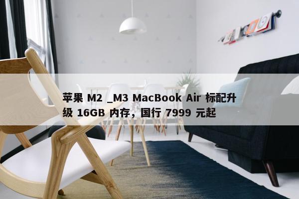 苹果 M2 _M3 MacBook Air 标配升级 16GB 内存，国行 7999 元起