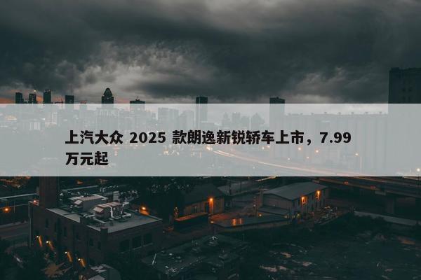 上汽大众 2025 款朗逸新锐轿车上市，7.99 万元起