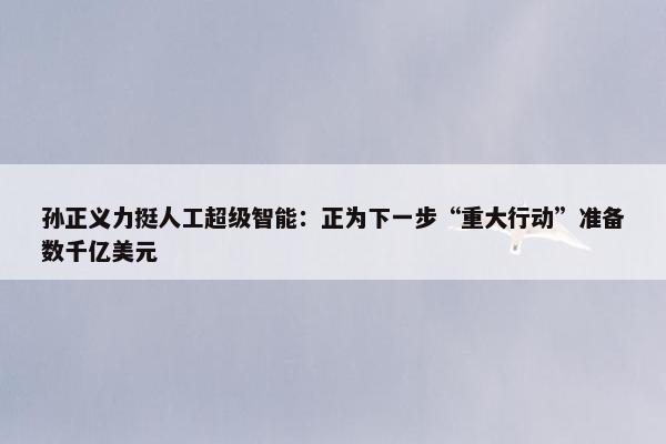 孙正义力挺人工超级智能：正为下一步“重大行动”准备数千亿美元