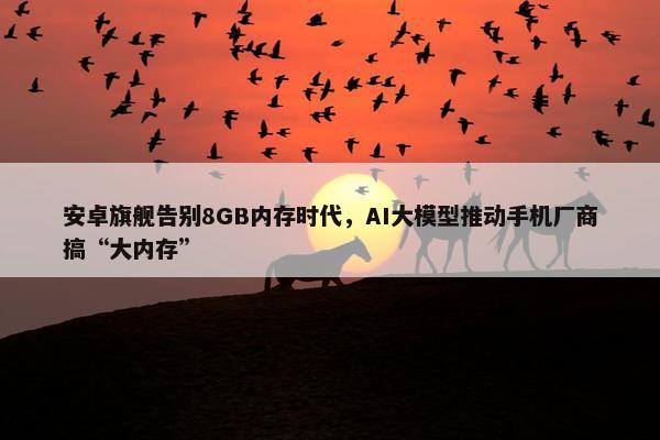 安卓旗舰告别8GB内存时代，AI大模型推动手机厂商搞“大内存”