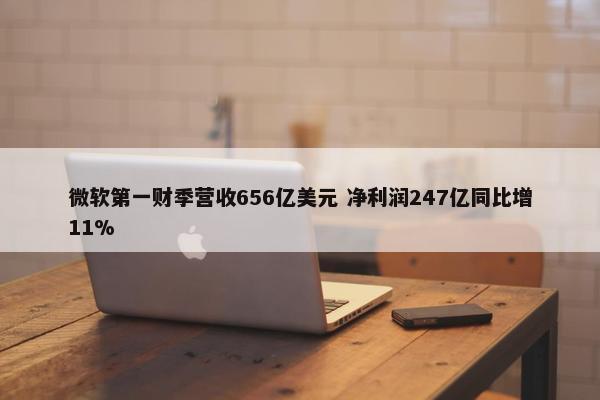 微软第一财季营收656亿美元 净利润247亿同比增11%