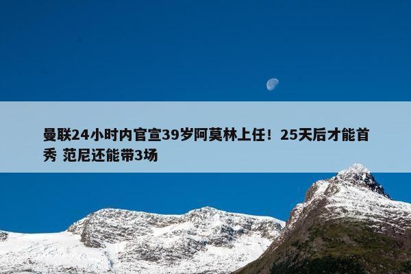 曼联24小时内官宣39岁阿莫林上任！25天后才能首秀 范尼还能带3场