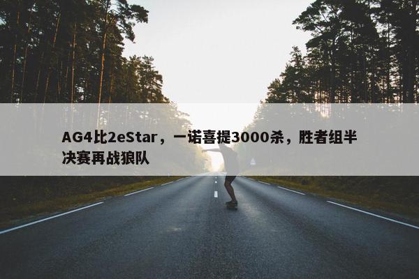 AG4比2eStar，一诺喜提3000杀，胜者组半决赛再战狼队