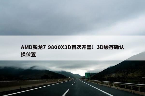 AMD锐龙7 9800X3D首次开盖！3D缓存确认换位置