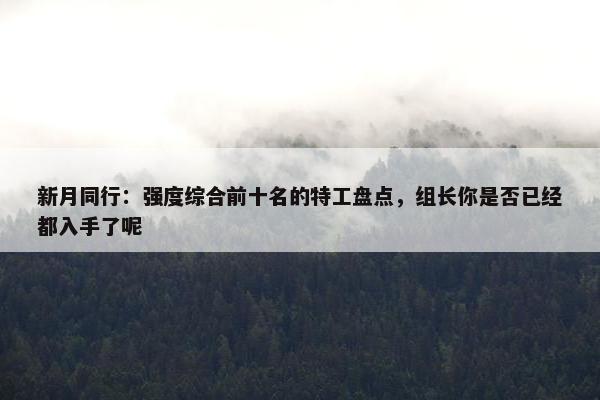 新月同行：强度综合前十名的特工盘点，组长你是否已经都入手了呢