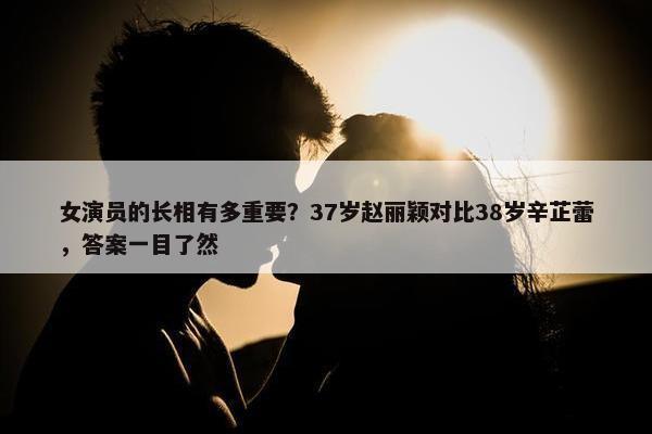 女演员的长相有多重要？37岁赵丽颖对比38岁辛芷蕾，答案一目了然