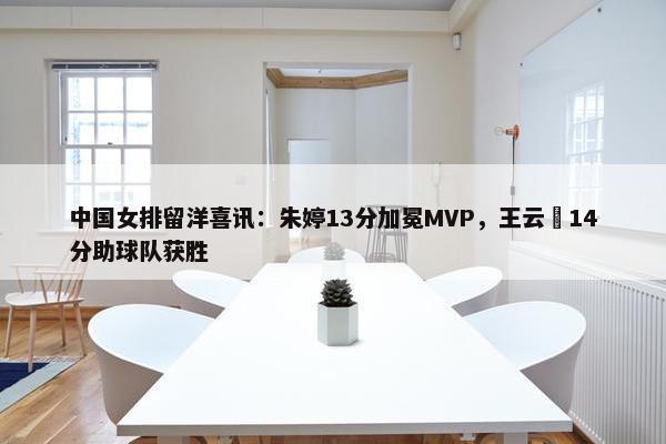 中国女排留洋喜讯：朱婷13分加冕MVP，王云蕗14分助球队获胜