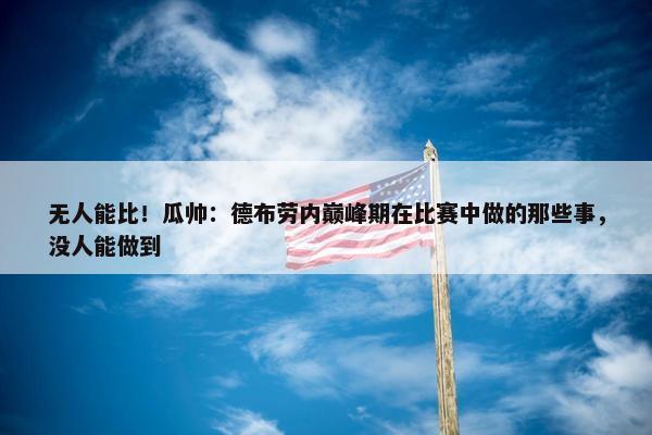 无人能比！瓜帅：德布劳内巅峰期在比赛中做的那些事，没人能做到