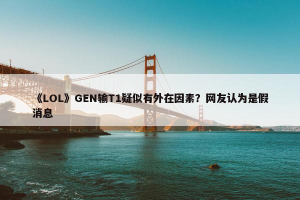 《LOL》GEN输T1疑似有外在因素？网友认为是假消息