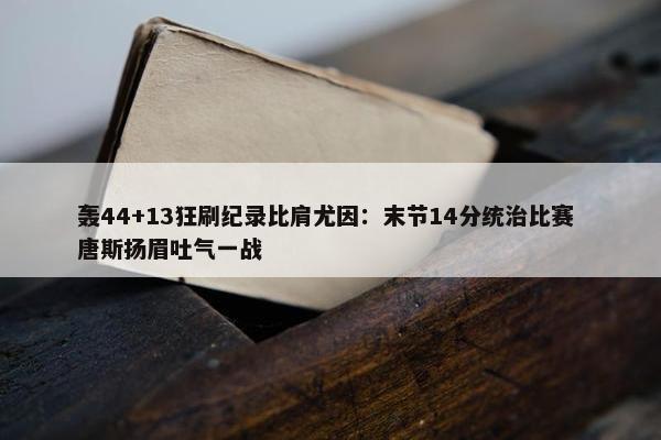 轰44+13狂刷纪录比肩尤因：末节14分统治比赛 唐斯扬眉吐气一战