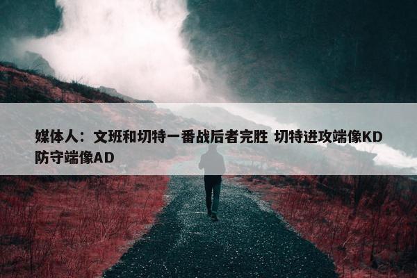 媒体人：文班和切特一番战后者完胜 切特进攻端像KD防守端像AD