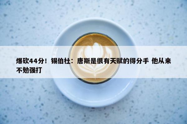 爆砍44分！锡伯杜：唐斯是很有天赋的得分手 他从来不勉强打