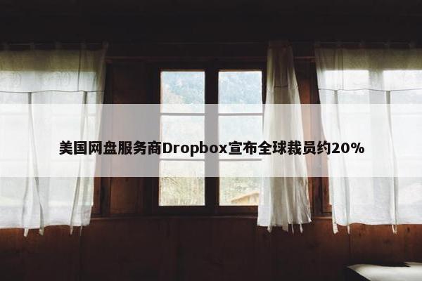 美国网盘服务商Dropbox宣布全球裁员约20%