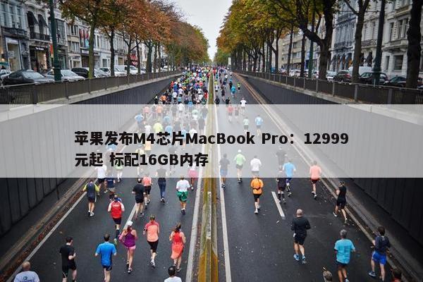 苹果发布M4芯片MacBook Pro：12999元起 标配16GB内存