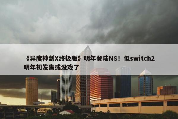 《异度神剑X终极版》明年登陆NS！但switch2明年初发售或没戏了