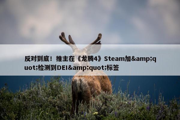 反对到底！推主在《龙腾4》Steam加&quot;检测到DEI&quot;标签