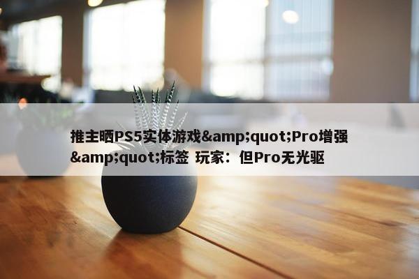 推主晒PS5实体游戏&quot;Pro增强&quot;标签 玩家：但Pro无光驱