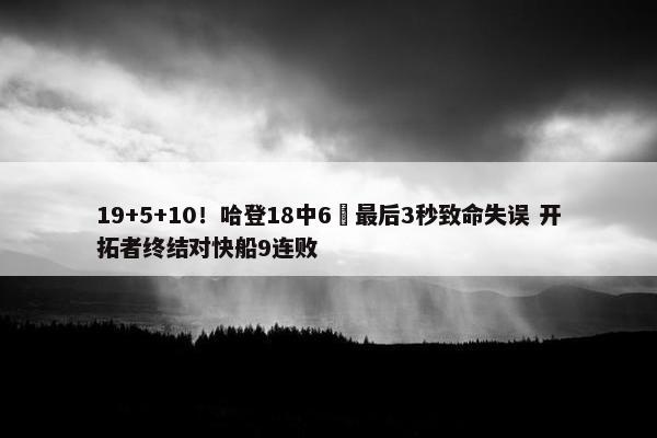 19+5+10！哈登18中6 最后3秒致命失误 开拓者终结对快船9连败