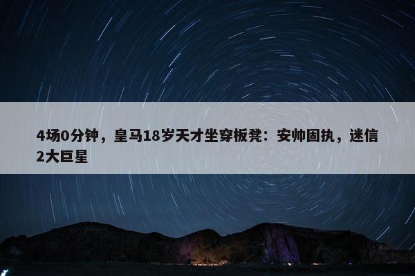 4场0分钟，皇马18岁天才坐穿板凳：安帅固执，迷信2大巨星