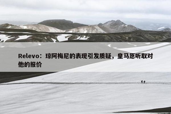 Relevo：琼阿梅尼的表现引发质疑，皇马愿听取对他的报价