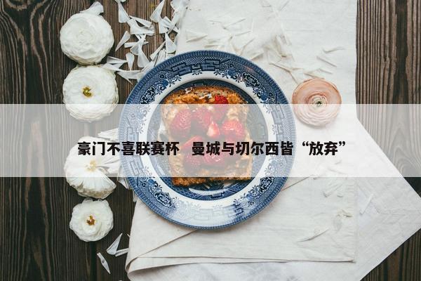 豪门不喜联赛杯  曼城与切尔西皆“放弃”