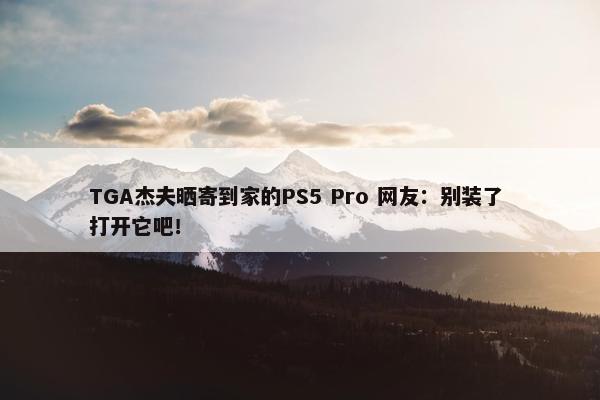 TGA杰夫晒寄到家的PS5 Pro 网友：别装了 打开它吧！