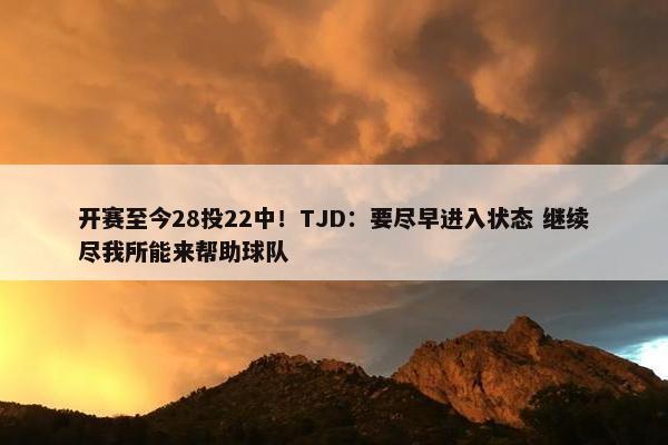 开赛至今28投22中！TJD：要尽早进入状态 继续尽我所能来帮助球队