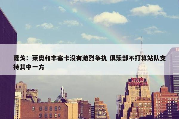 隆戈：莱奥和丰塞卡没有激烈争执 俱乐部不打算站队支持其中一方