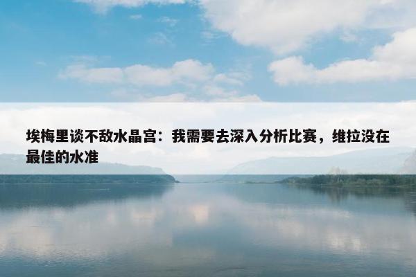 埃梅里谈不敌水晶宫：我需要去深入分析比赛，维拉没在最佳的水准