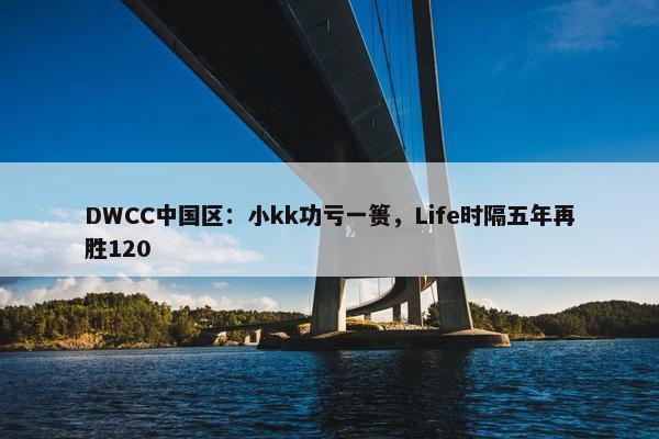 DWCC中国区：小kk功亏一篑，Life时隔五年再胜120