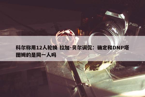 科尔称用12人轮换 拉加-贝尔调侃：确定和DNP塔图姆的是同一人吗