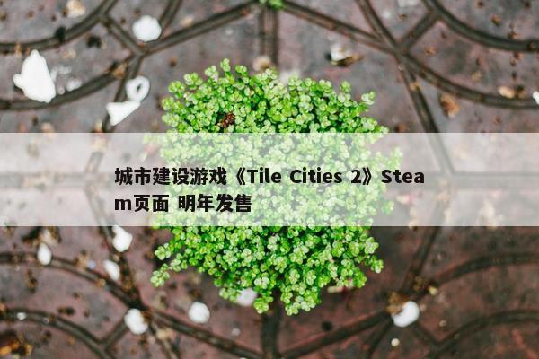 城市建设游戏《Tile Cities 2》Steam页面 明年发售