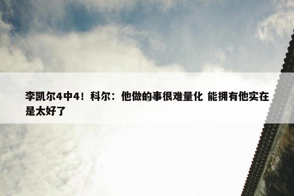 李凯尔4中4！科尔：他做的事很难量化 能拥有他实在是太好了