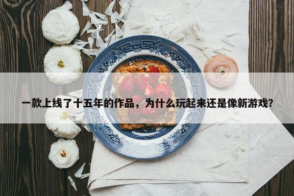 一款上线了十五年的作品，为什么玩起来还是像新游戏？