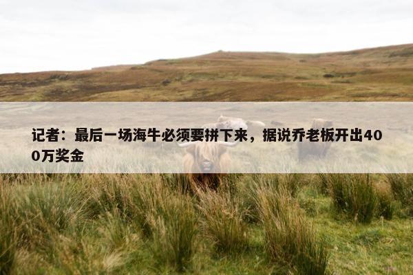 记者：最后一场海牛必须要拼下来，据说乔老板开出400万奖金