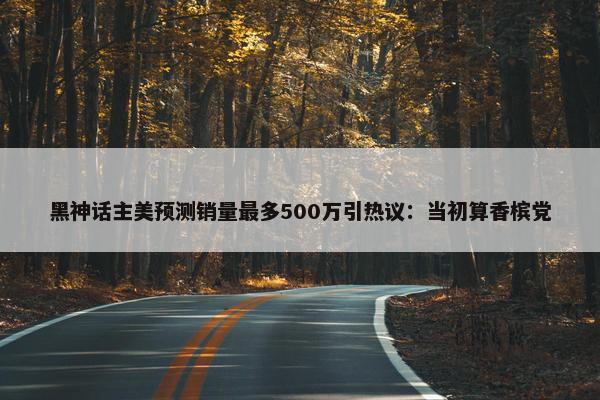 黑神话主美预测销量最多500万引热议：当初算香槟党