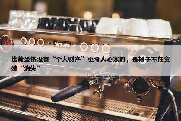 比黄圣依没有“个人财产”更令人心寒的，是杨子不在意她“消失”