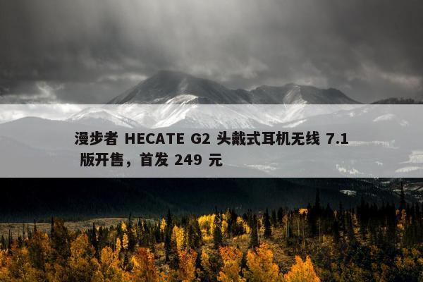 漫步者 HECATE G2 头戴式耳机无线 7.1 版开售，首发 249 元