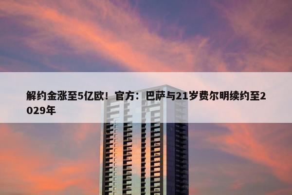 解约金涨至5亿欧！官方：巴萨与21岁费尔明续约至2029年