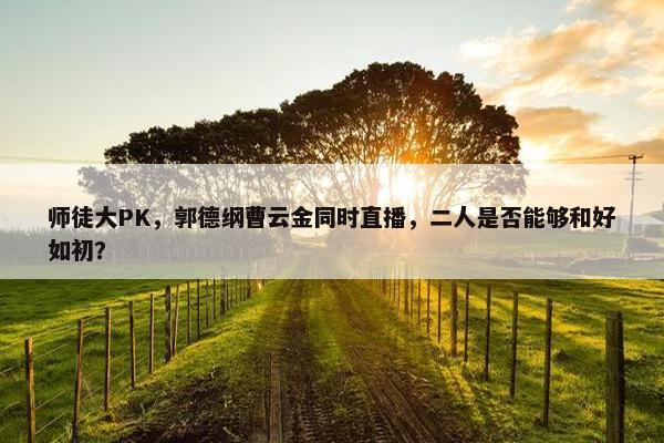 师徒大PK，郭德纲曹云金同时直播，二人是否能够和好如初？