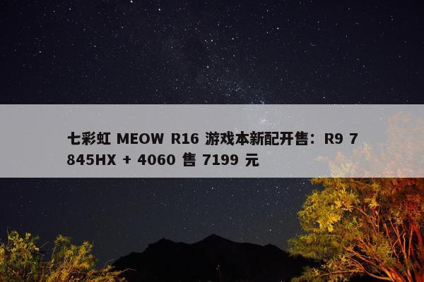 七彩虹 MEOW R16 游戏本新配开售：R9 7845HX + 4060 售 7199 元