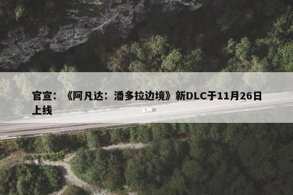 官宣：《阿凡达：潘多拉边境》新DLC于11月26日上线