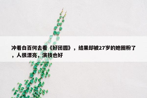 冲着白百何去看《好团圆》，结果却被27岁的她圈粉了，人很漂亮，演技也好