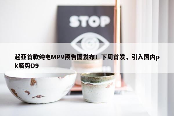 起亚首款纯电MPV预告图发布！下周首发，引入国内pk腾势D9