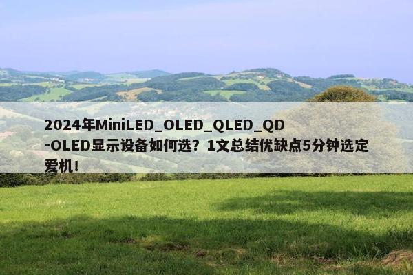 2024年MiniLED_OLED_QLED_QD-OLED显示设备如何选？1文总结优缺点5分钟选定爱机！