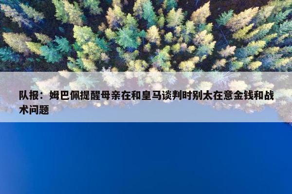 队报：姆巴佩提醒母亲在和皇马谈判时别太在意金钱和战术问题